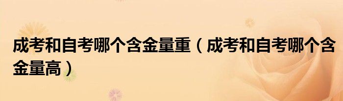 成考和自考哪个含金量重(成考和自考哪个含金量高)