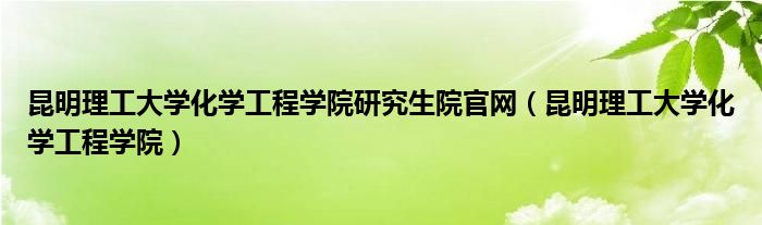 昆明理工大学化学工程学院研究生院官网(昆明理工大学化学工程学院)