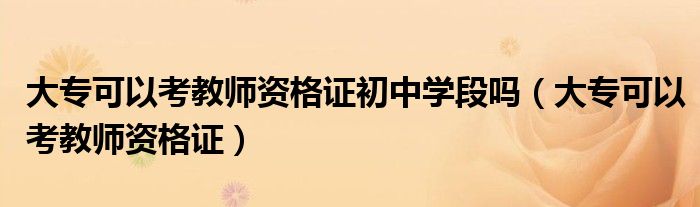 大专可以考教师资格证初中学段吗(大专可以考教师资格证)