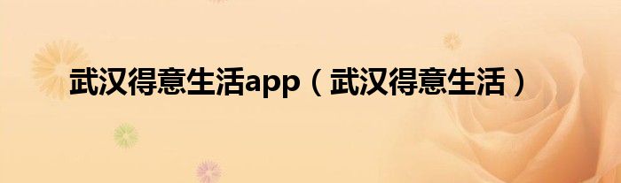 武汉得意生活app(武汉得意生活)