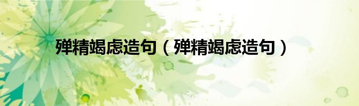 殚精竭虑造句(殚精竭虑造句)