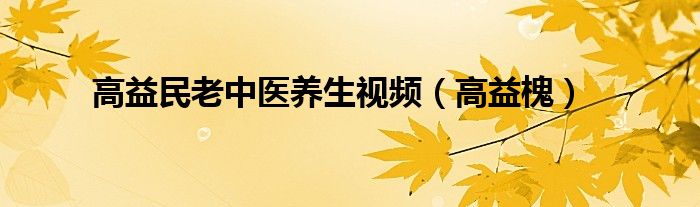 高益民老中医养生视频(高益槐)