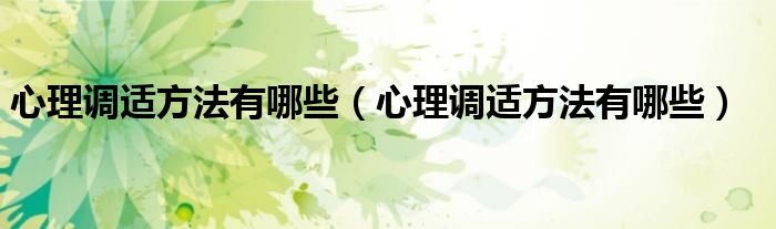 心理调适方法有哪些(心理调适方法有哪些)