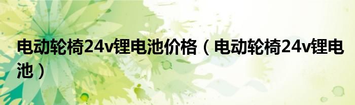 电动轮椅24v锂电池价格(电动轮椅24v锂电池)