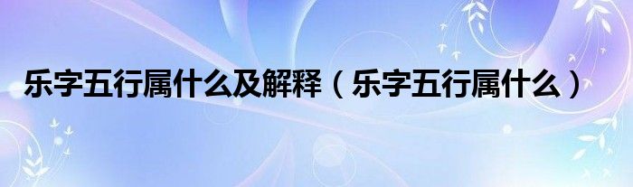 乐字五行属什么及解释(乐字五行属什么)