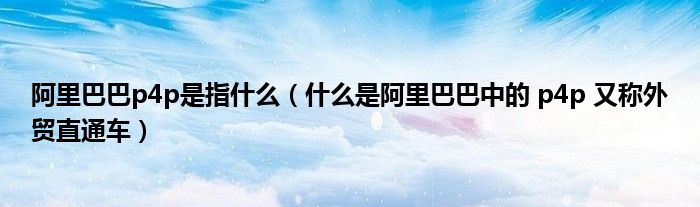 阿里巴巴p4p是指什么(什么是阿里巴巴中的 p4p 又称外贸直通车)