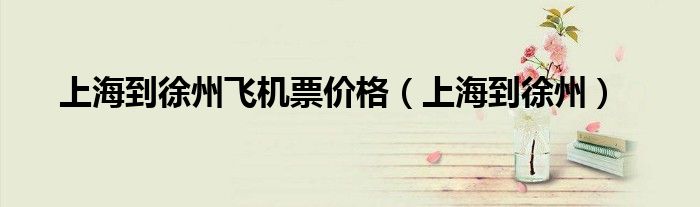 上海到徐州飞机票价格(上海到徐州)