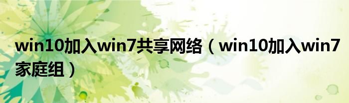 win10加入win7共享网络(win10加入win7家庭组)