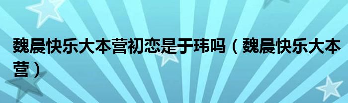 魏晨快乐大本营初恋是于玮吗(魏晨快乐大本营)