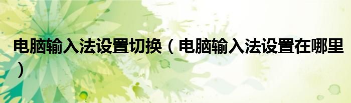电脑输入法设置切换(电脑输入法设置在哪里)