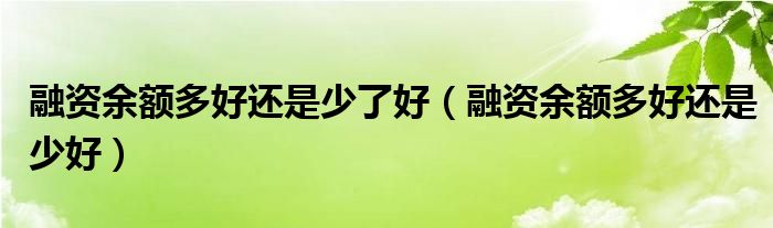融资余额多好还是少了好(融资余额多好还是少好)