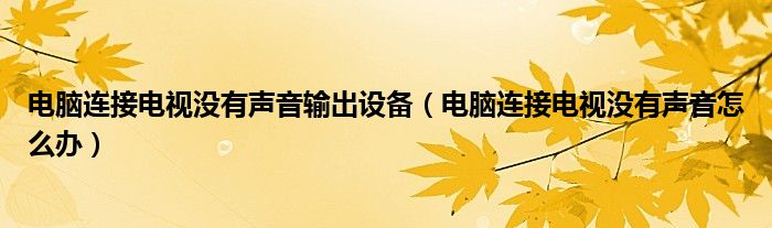 电脑连接电视没有声音输出设备(电脑连接电视没有声音怎么办)