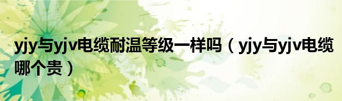 yjy与yjv电缆耐温等级一样吗(yjy与yjv电缆哪个贵)