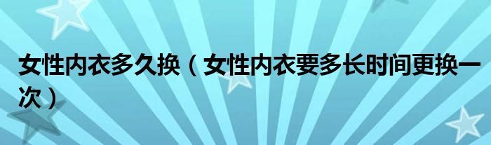 女性内衣多久换(女性内衣要多长时间更换一次)