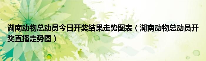 湖南动物总动员今日开奖结果走势图表(湖南动物总动员开奖直播走势图)