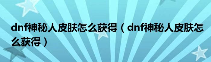 dnf神秘人皮肤怎么获得(dnf神秘人皮肤怎么获得)
