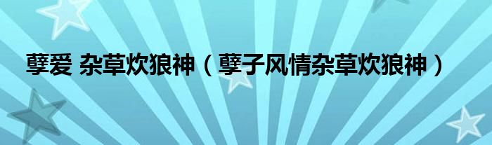 孽爱 杂草炊狼神(孽子风情杂草炊狼神)
