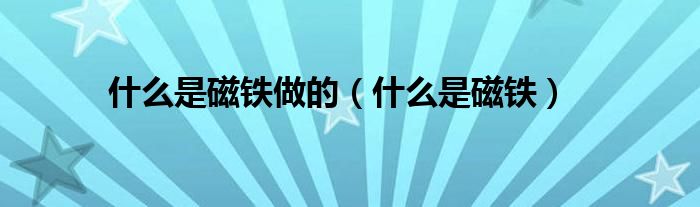 什么是磁铁做的(什么是磁铁)