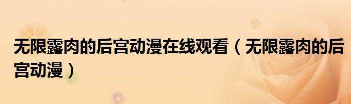 无限露肉的后宫动漫在线观看(无限露肉的后宫动漫)
