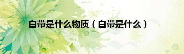 白带是什么物质(白带是什么)