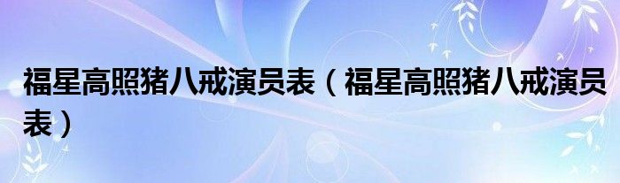 福星高照猪八戒演员表(福星高照猪八戒演员表)