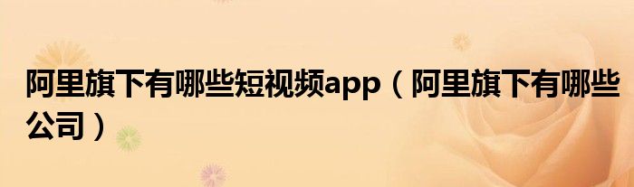 阿里旗下有哪些短视频app(阿里旗下有哪些公司)