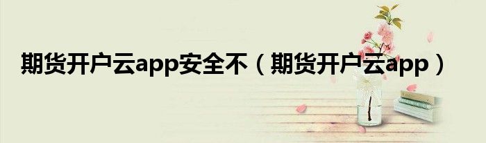 期货开户云app安全不(期货开户云app)