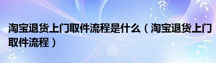 淘宝退货上门取件流程是什么(淘宝退货上门取件流程)