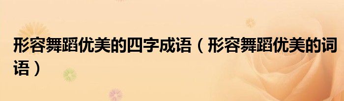 形容舞蹈优美的四字成语(形容舞蹈优美的词语)