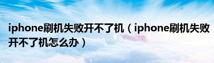 iphone刷机失败开不了机(iphone刷机失败开不了机怎么办)