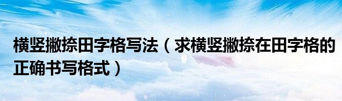 横竖撇捺田字格写法(求横竖撇捺在田字格的正确书写格式)