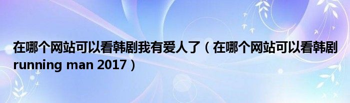 在哪个网站可以看韩剧我有爱人了(在哪个网站可以看韩剧running man 2017)