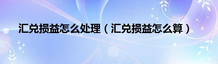 汇兑损益怎么处理(汇兑损益怎么算)