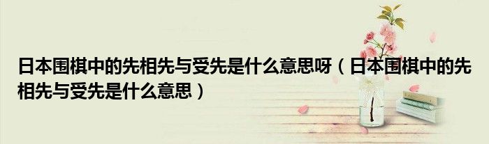 日本围棋中的先相先与受先是什么意思呀(日本围棋中的先相先与受先是什么意思)