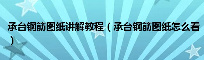 承台钢筋图纸讲解教程(承台钢筋图纸怎么看)