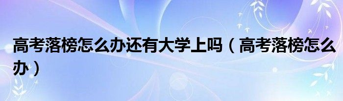 高考落榜怎么办还有大学上吗(高考落榜怎么办)