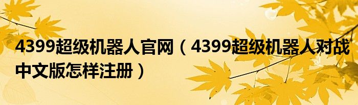 4399超级机器人官网(4399超级机器人对战中文版怎样注册)