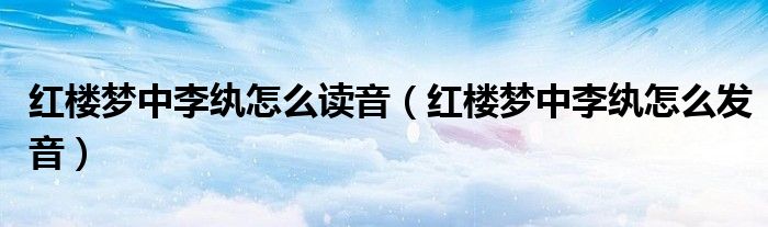 红楼梦中李纨怎么读音(红楼梦中李纨怎么发音)