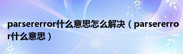 parsererror什么意思怎么解决(parsererror什么意思)