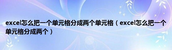 excel怎么把一个单元格分成两个单元格(excel怎么把一个单元格分成两个)