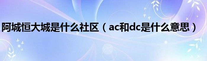阿城恒大城是什么社区(ac和dc是什么意思)