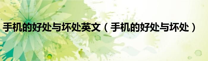 手机的好处与坏处英文(手机的好处与坏处)