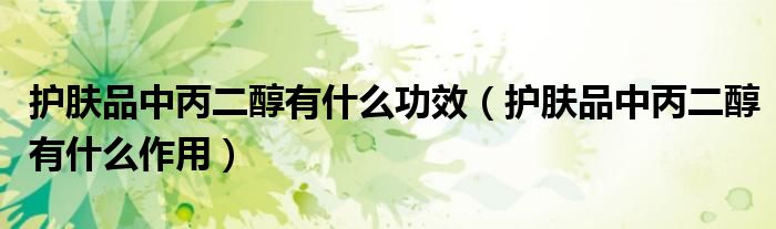 护肤品中丙二醇有什么功效(护肤品中丙二醇有什么作用)