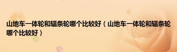 山地车一体轮和辐条轮哪个比较好(山地车一体轮和辐条轮哪个比较好)