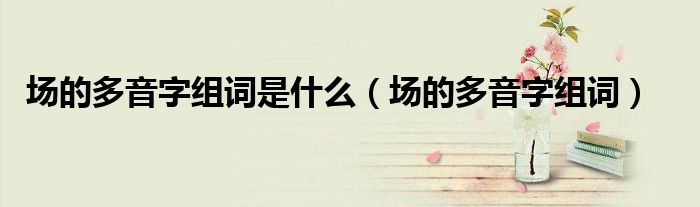 场的多音字组词是什么(场的多音字组词)