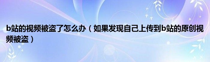 b站的视频被盗了怎么办(如果发现自己上传到b站的原创视频被盗)