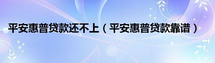 平安惠普贷款还不上(平安惠普贷款靠谱)