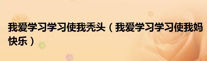 我爱学习学习使我秃头(我爱学习学习使我妈快乐)