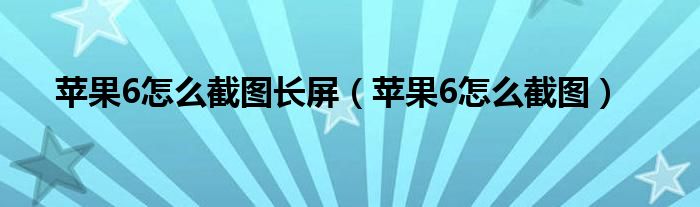 苹果6怎么截图长屏(苹果6怎么截图)