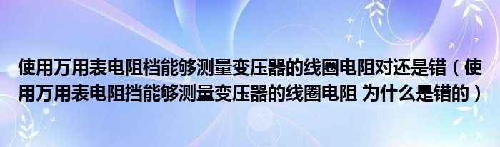 使用万用表电阻档能够测量变压器的线圈电阻对还是错(使用万用表电阻挡能够测量变压器的线圈电阻 为什么是错的)